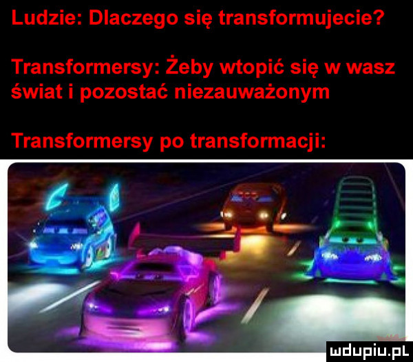ludzie dlaczego się transformujecie transformersy żeby wtopić się w wasz świat i pozostać niezauważonym transformersy po transformacji