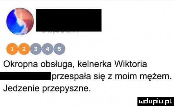 okropna obsługa. kelnerka wiktoria przespała się z moim mężem. jedzenie przepyszne ludu iu. l