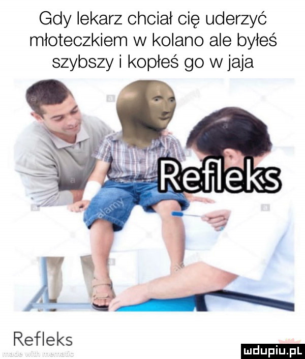 gdy lekarz chciał cię uderzyć młoteczkiem w kolano ale byłeś szybszy i koiłeś go w jaja ludu iu. l