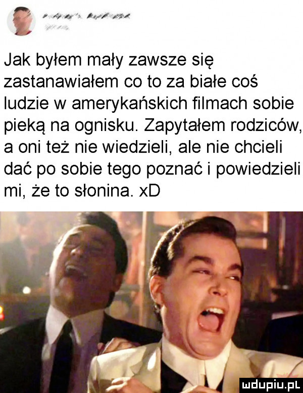 rz   khz. ł khz jak byłem mały zawsze się zastanawiałem co to za białe coś ludzie w amerykańskich filmach sobie pieką na ognisku. zapytałem rodziców a oni też nie wiedzieli ale nie chcieli dać po sobie tego poznać i powiedzieli mi że to słonina. xd