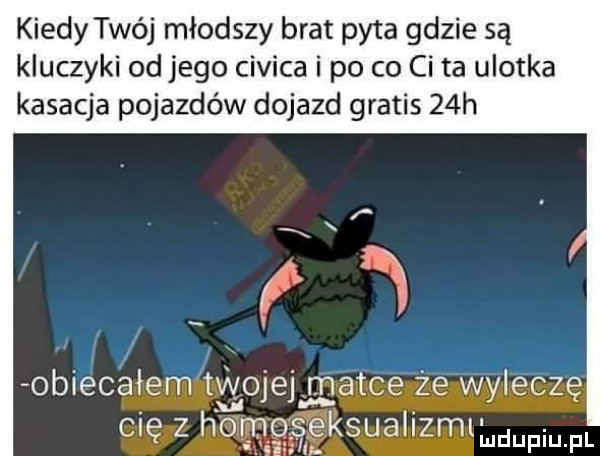 kiedy twój młodszy brat pyta gdzie są kluczyki od jego civica i po co ci ta ulotka kasacja pojazdów dojazd gratis   h j obiecałem twojej matce że wylecze cię z homoseksualizmthdupiu f