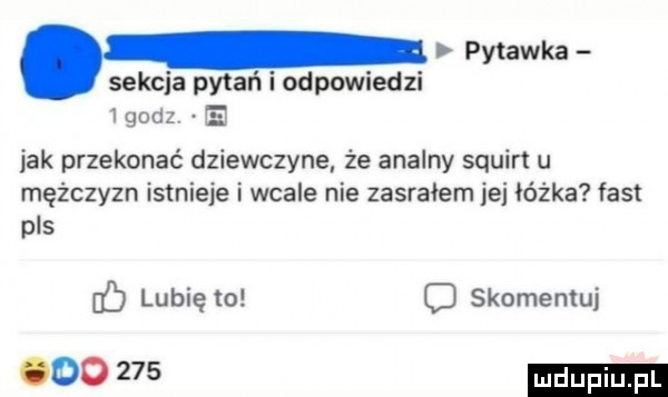 pytanka sekcja pytań i odpowiedzi   godz i jak przekonać dziewczyne że analny squirt u mężczyzn istnieje i wcale nie zasrałem jej ióźka fast pas lubię to o skomentuj