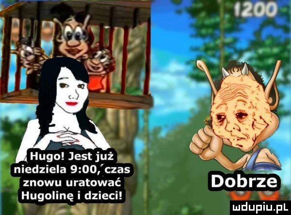 hugo jest już niedziela      czas znowu uratować hugolinę i dzieci x ił i m