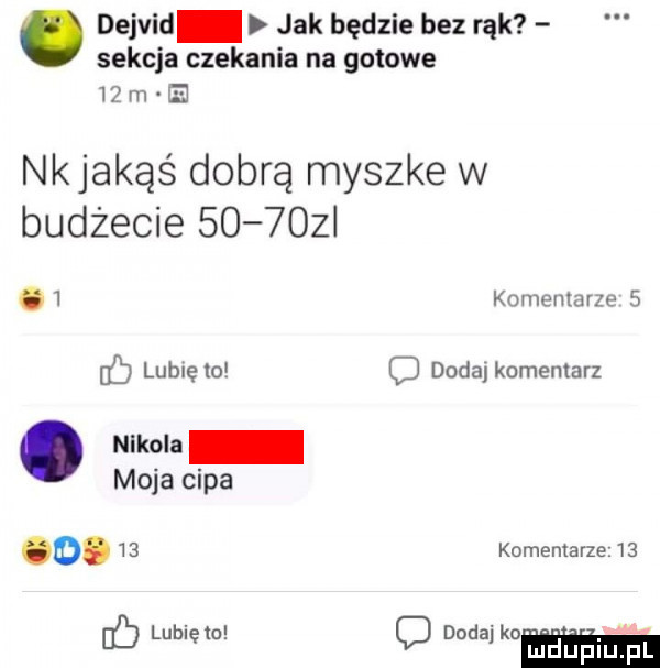 dejvid jak będzie bez rąk sekcja czekania na gotowe    m nkjakąś dobrą myszke w budżecie        komentarze   h   lubleto o dada komentarz. nikola moja cipa o.    komentarze    tb maako gimp