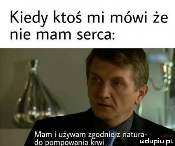 kiedy ktoś mi mówi że nie mam serca ł o a. mam i używam zgodnie z naturaf do pompowania krwi i ildijpiij pl