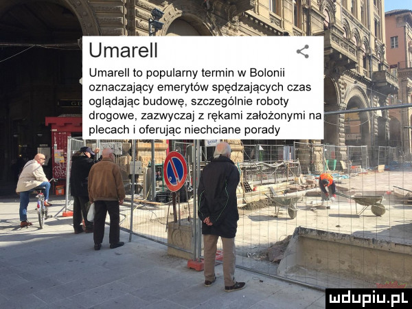 u mirell umarell to popularny termin w eołomi oznaczający emerytów spędzających czas oglądając budowę. szczególne roboty drogowe zazwyczaj z rękami zarojonymi na plecach r oferując niechciane porady rmdupiupl