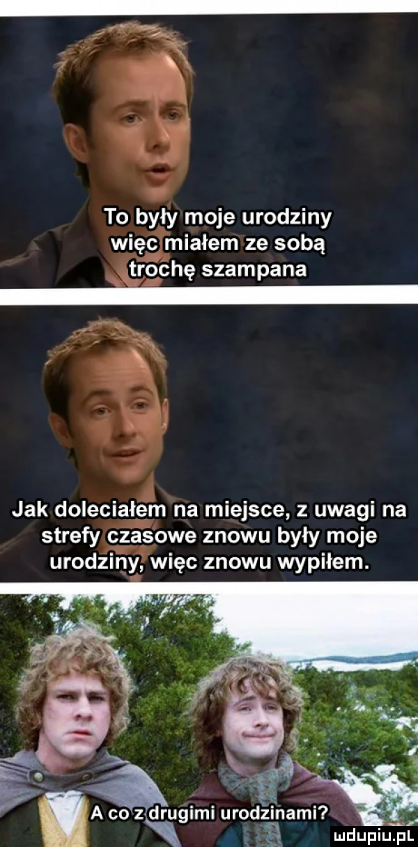 to były moje urodziny więc miałem ze sobą tag cię szampana jak doleciałem na miejsce z uwagi na a. strefy czasowe znowu były mole urodziny więc znowu wypiłem. a colzldrugimi urodzinami