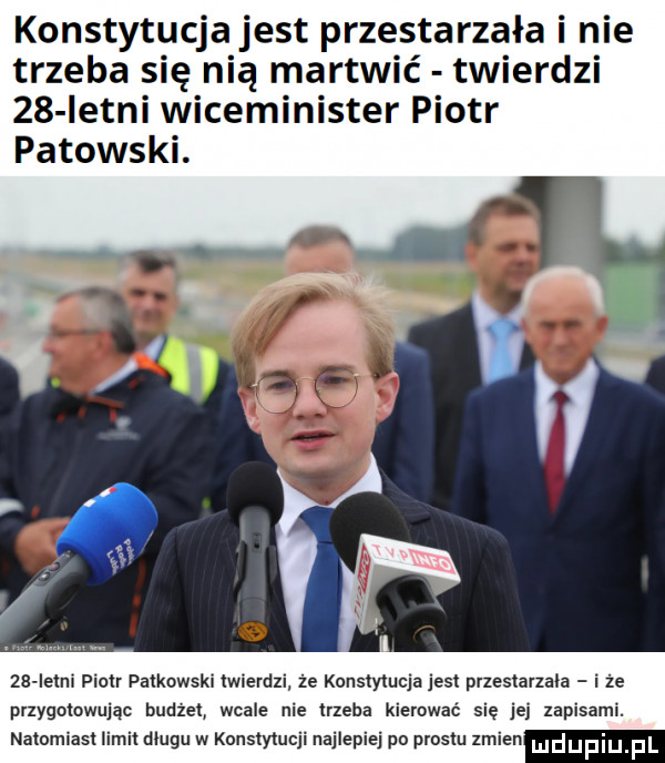 konstytucja jest przestarzała i nie trzeba się nią martwić twierdzi    istni wiceminister piotr pakowski.    ie ni piotr paćkowski twierdzi że konstytucja jest orzesiarzaia i że przygotowując budzet wcale nie irzeha kierować się jej zapisami. natomiast limil długu w konstytucji najlepiej po prestu zmien