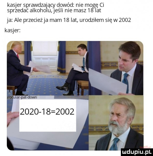 kasjer sprawdza ący dowód me mogę ci sprzedać alkoholu jeśh nie masz    lat ja ale przecież ja mam    lat urodziłem się w      kasjer ar pax