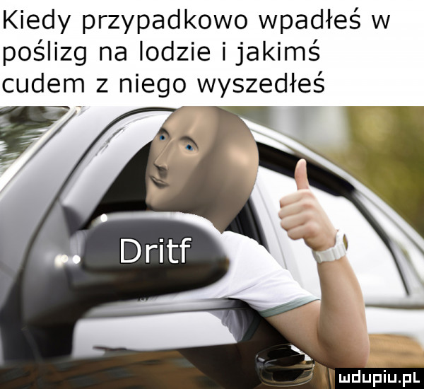 kiedy przypadkowo wpadłeś w poślizg na lodzie ijakimś cudem z niego wyszedłeś g  x h