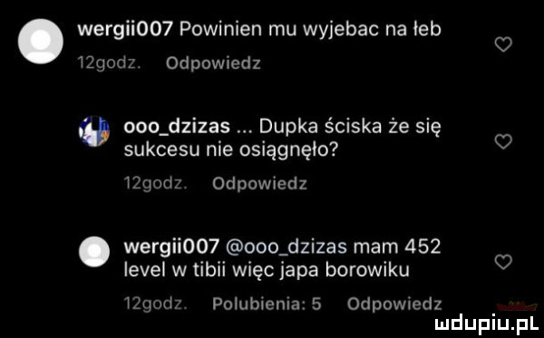 wergii    powinien mu wyjebac na łeb tzgodz odpowiedz abo dzizas dupka ściska że się sukcesu nie osiągnęło     a odpowiedz wergii    ooo dzizas mam     level w tibii więc japa borowiku tzqodz polublenla   odpowiedz mduplu pl