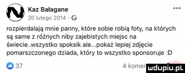 kaz balagane   mega        rozpierdalają mnie panny które sobie robią foty na których są same z różnych niby zajebistych miejsc na świecie wszystko spoksik ale pokaż lepiej zdjęcie pomarszczonego dziada którym wszystko sponsoruje d o      kamel