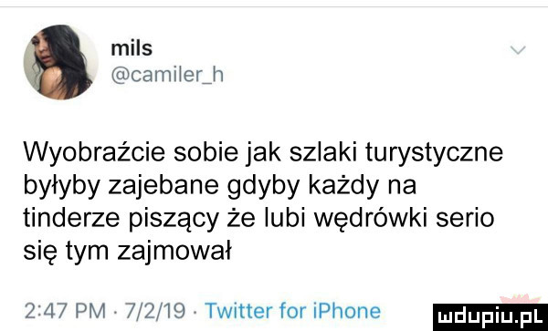 miąs camiierj wyobraźcie sobie jak szlaki turystyczne byłyby zajebane gdyby każdy na tonderze piszący że lubi wędrówki serio sie tym zajmował     pm        twitterforiphone