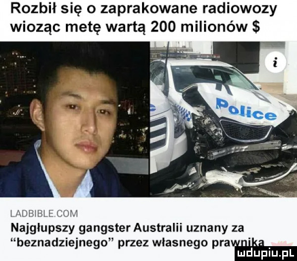 rozbił się o zapracowane radiowozy wioząc metę wartą     milionów ladmle com najgłupszy gangster australii uznany za beznadziejnego przez własnego pm mduplu pl