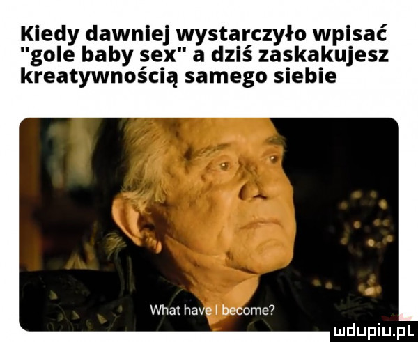 kiedy dawniej wystarczyło wpisać gole baby sex a dziś zaskakujesz kreatywnością samego siebie wiat hace i become