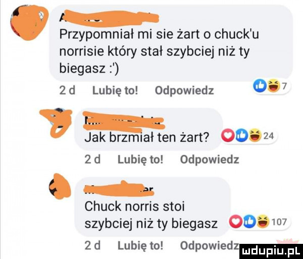 pnypomniał mi sie żart o chuck u norrisie który stal szybciej niż ty biegasz   d lubię to odpowiedz     jakbrzmlałten żart        d lunięto odpowiedz. l chuck norris stoi szybciej niż ty biegasz         d lunięto odpowiedz