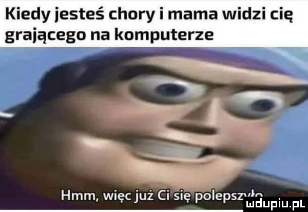kiedy iesteś chory i mama widzi cię grającego na komputerze s hmm więc już ci się polepsz łn