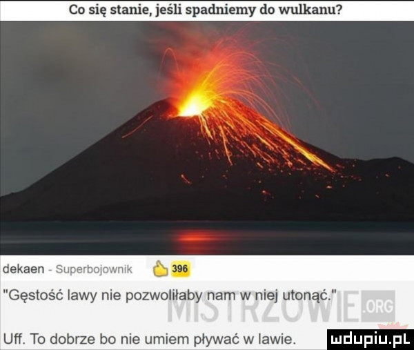 co się stanie esll spadniemy do wulkanu dekaen gęstość lawy nie pozwoliłaby nam w niej utonąć u to dobrze bo nie umiem pływać w lawie