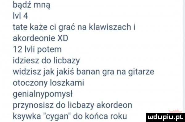 bądź mną iv   tate każe ci grać na klawiszach i akordeonie xd    in potem idziesz do iicbazy widziszjakjakiś banan gra na gitarze otoczony ioszkami genialnypomysł przynosisz do iicbazy akordeon ksywka cygan do końca roku