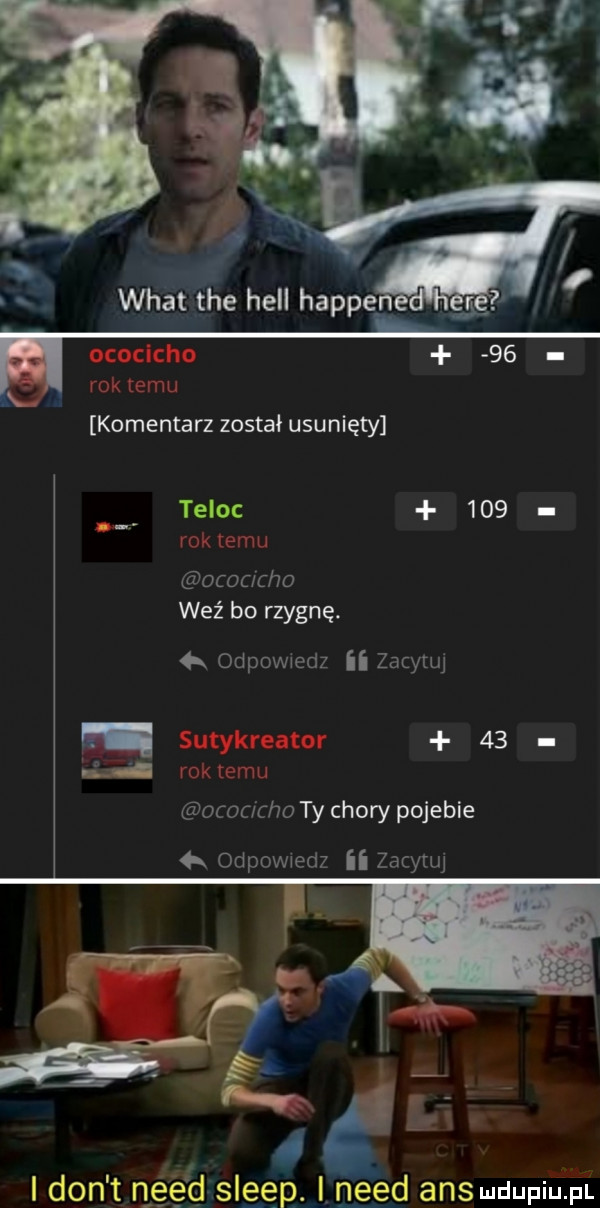 wiat tee hall hapce ococlcho    rok temu komentarz został usunięty teloc     rok temu ocaamo wez bo rzygnę. r odpowiedz ii zacytuj sutykreator    rok emu ocouclw ty chory pojebie odpowiedz ii zacme.     i don t n ęę d slgęp. i nerd ans udupiilii