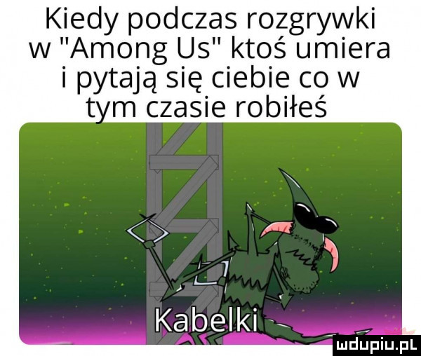 wkiedy podczas rozgrywki w among us ktoś umiera pytają się ciebie co w m czasie robiłeś kabelki u i j piu pl