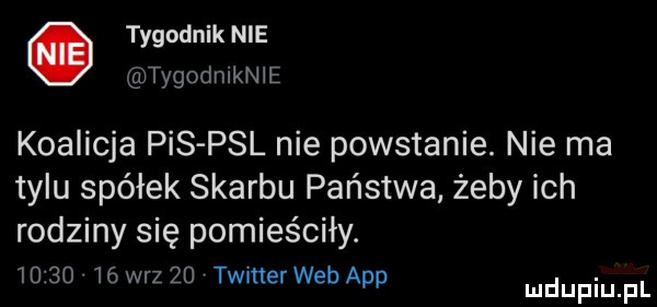 tygodnik nie tygodmknie koalicja pis psl nie powstanie. nie ma tylu spółek skarbu państwa żeby ich rodziny się pomieściły.          w-z    twitter web aap ludupiu f