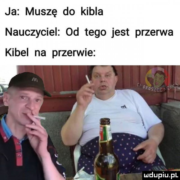ja muszę do kibla nauczyciel od tego jest przerwa kibel na przerwie ę k   l luduffiupl