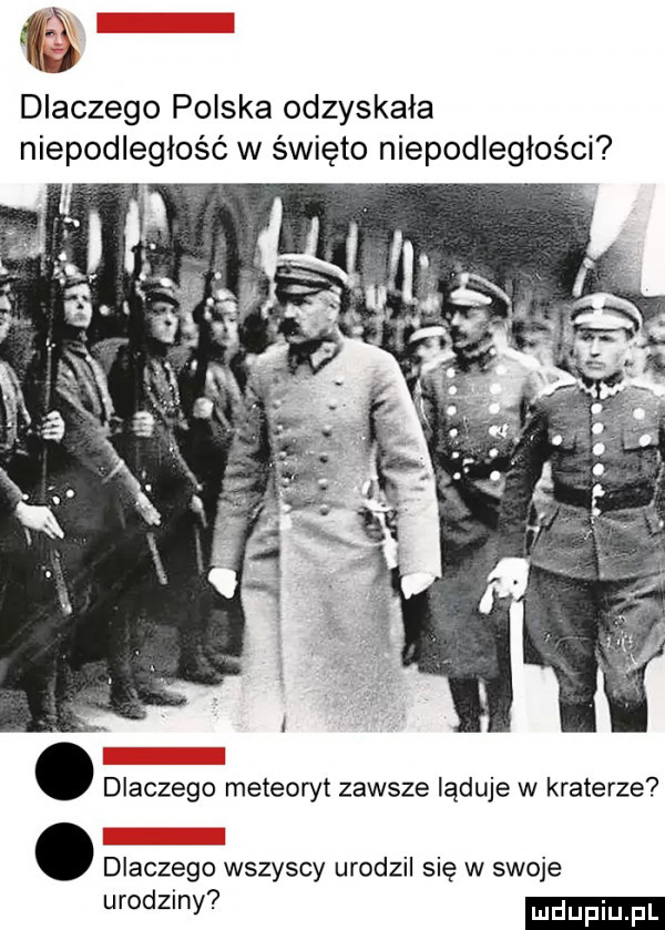 ili   dlaczego polska odzyskala niepodległość w święto niepodległości l. dlaczego meteoryt zawsze ląduje w kraterze. dlaczego wszyscy urodzil się w swoje urodziny
