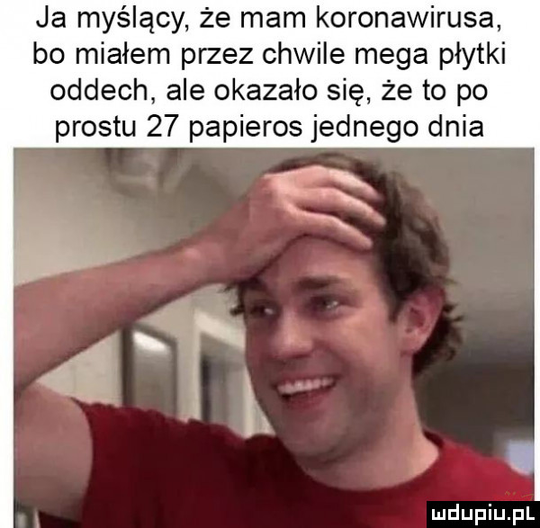ja myślący że mam koronawirusa bo miałem przez chwile mega płytki oddech ale okazało się że to po prestu    papieros jednego dnia