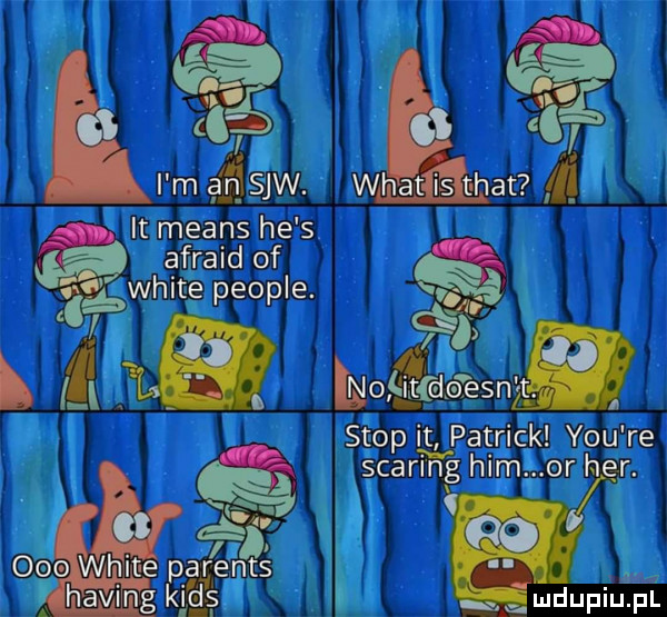 it means n he s afraid of ś śwhite people. j i ll e moamsnﬂ stop il patrick y-u re sparing ham. or hbr.   ae