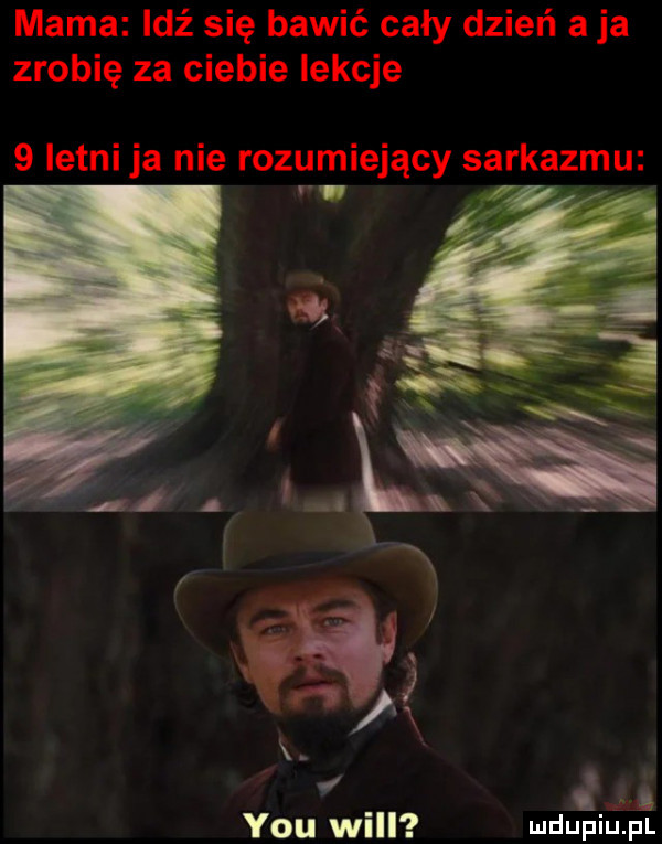 mama idź się bawić cały dzień a ja zrobię za ciebie lekcje   letni ja nie rozumiejący sarkazmu y-u will mdupij pl