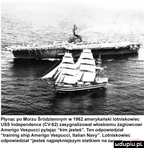 płynąc po morzu śródziemnym w     amerykański lotniskowiec uss independence cv    zasygnalizował wlosklemu żaglowcowi amerigo vespucci pytając kim jesteś. ten odpowiedzial twain   ship amerigo vespuc tatian nivy. lotniskowiec od owiedliai esteś na i kpie sz mstatkiem na św