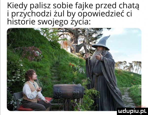 kiedy palisz sobie fajke przed chatą i przychodzi żul by opowiedzieć ci historie swojego żec