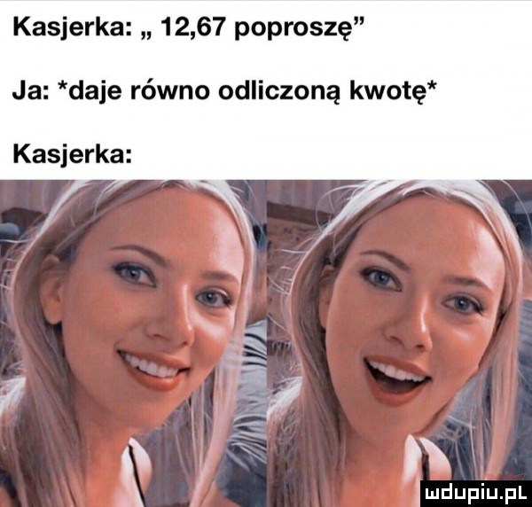 kasjerka       poproszę ja daje równo odliczoną kwotę kasjerka
