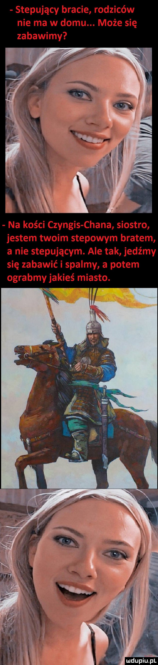 stepujący bracie rodziców nie ma w domu. może się zabawimy na kości czyngis chana siostro jestem twoim stepowym bratem a nie stepującym. ale tak jedźmy się zabawić i spalmy a potem ograbmy jakieś miasto. mhupiupl