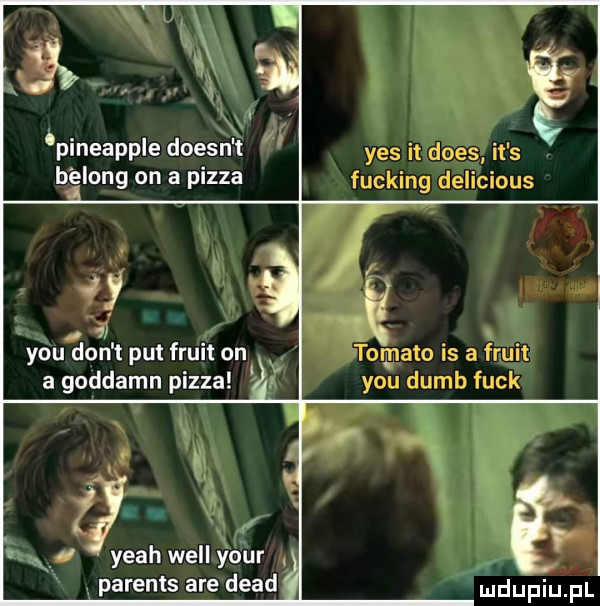 l. abakankami x cn pineapple doesnxt belong on a pizza j   y-u don t pat frukt on a goddamn pizza f x yeah will your v parents are diad dupqul