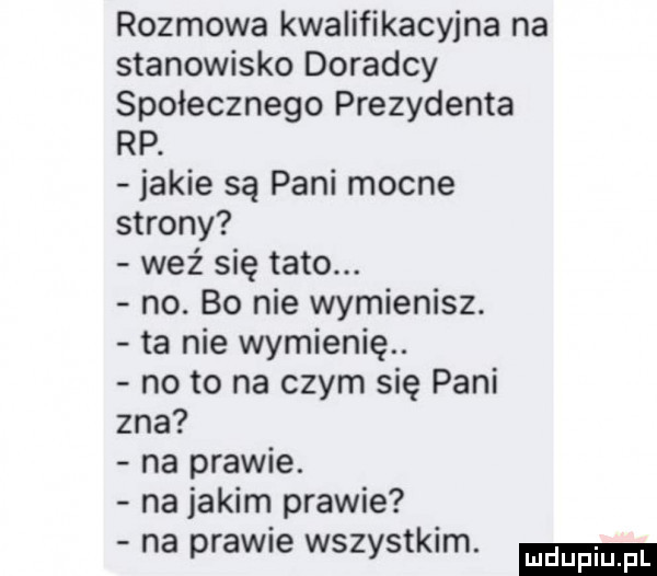 rozmowa kwalifikacyjna na stanowisko doradcy społecznego prezydenta rp. jakie są pani mocne strony wez się tato. no. bo nie wymienisz. ta nie wymienię. no to na czym się pani zna na prawie. na jakim prawie na prawie wszystkim