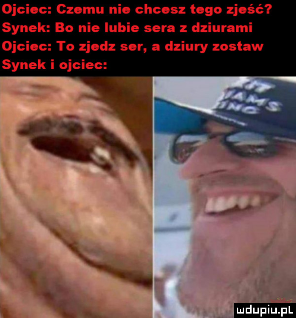 ojciec czemu nie chcesz tego zjeść synek bo nie lubie sera z dziurami ojciec to zjedz ser a dziury zostaw synek i ojciec ludu iu. l