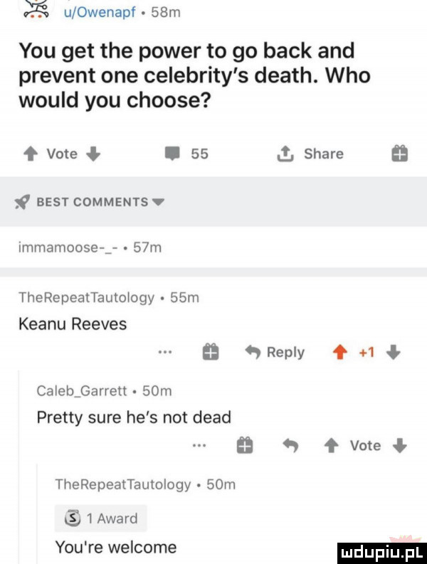 u owenapf   m y-u get tee power to go beck and prezent one celebrity s death. who would y-u choose f vote ł.    best comments immamoose i   m therepeattautmogy.   m klanu reeves   repry ca ebﬁarretl   m pratty sure he s not diad therepeattautology   m   award y-u re welcome stare łał f vote