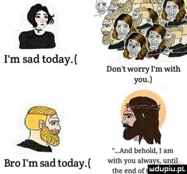 i i m sad toddy don t wowry i m with y-u. and behold i am bio i m sad toddy with y-u alwa s until tee end aim