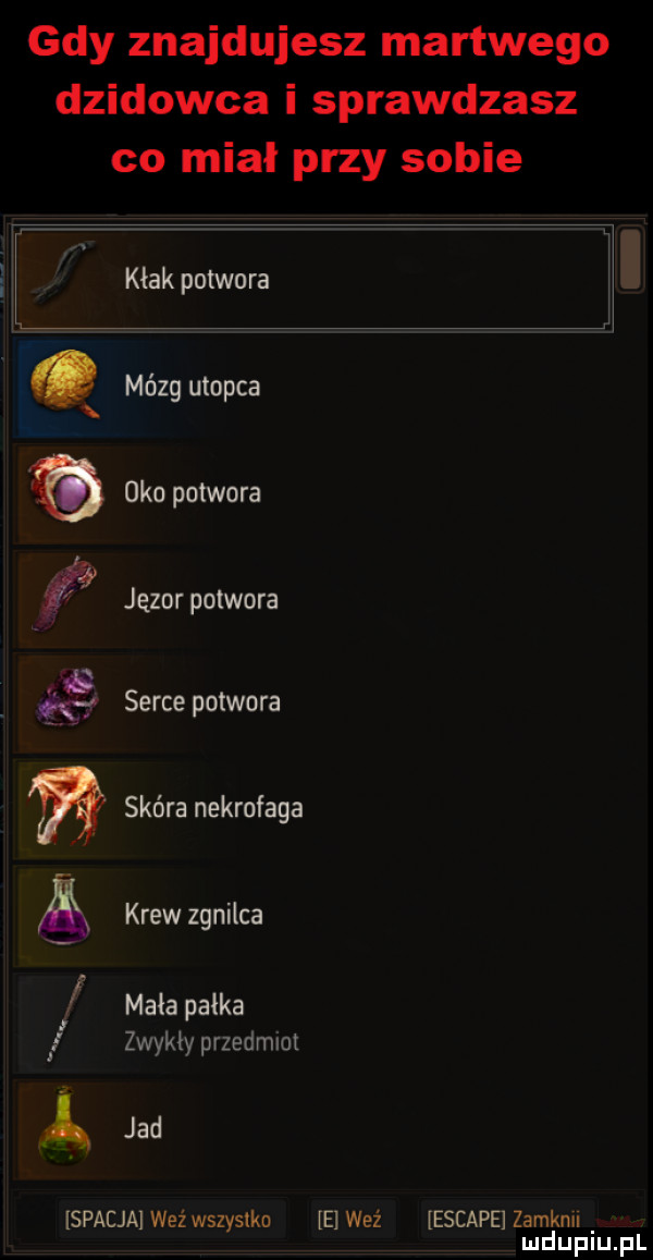 gdy znajdujesz martwego dzikowca i sprawdzasz co mial przy sobie e kłak potwora h. mózg utopia x oko potwora     jęzor potwora    k f serce potwora w skóra nekrofaga krew zgnilca mata pałka zwykly przedmiot a jad spacja weź wszystko e weź escape zamkml mduplu pl