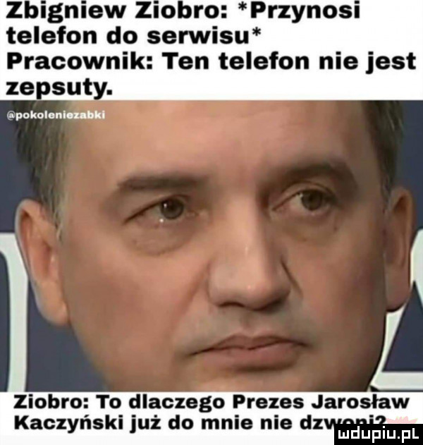 zblgmew ziobro przynosl telefon do serwisu pracownik ten telefon nie jest ze set. pokoumlmw ziobro to dlaczego prezes jarosław kaczyński już do mnie nie dz uldhpiupl