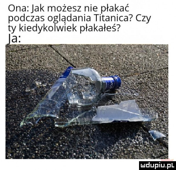 onazjak możesz nie płakać podczas oglądania titanica czy ty kiedykolwiek płakałeś