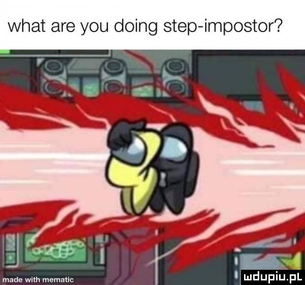 wiat are y-u doing step impostor made with memauc