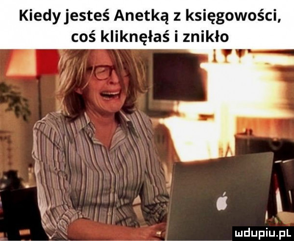 kiedyjesteś anetką z księgowości coś kliknęłaś i znikło