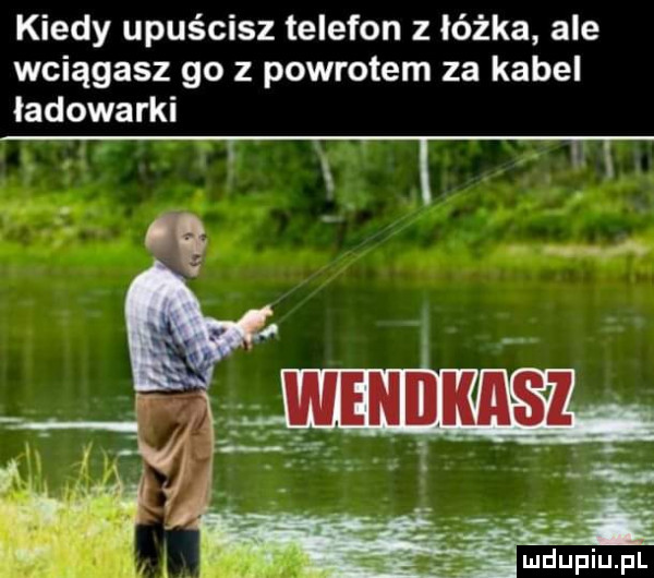 kiedy upuścisz telefon z łóżka ale wciągasz go z powrotem za kabel ladowarki. x t