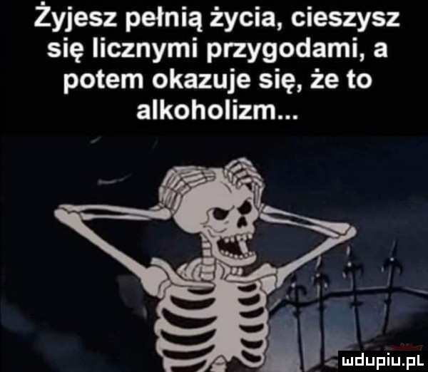 żyjesz pełnią życia cieszysz się licznymi przygodami a potem okazuje się że to alkoholizm