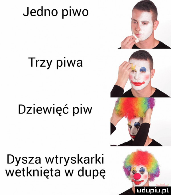 jedno piwo trzy piwa dziewięć piw dysza wtryskarki wetknięta w dupę