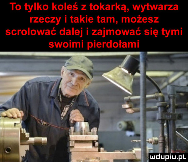 to tylko koleś z tokarką wytwarza rzeczy i takie tam możesz scrolować dalej i zajmować się tymi swoimi pierdołami