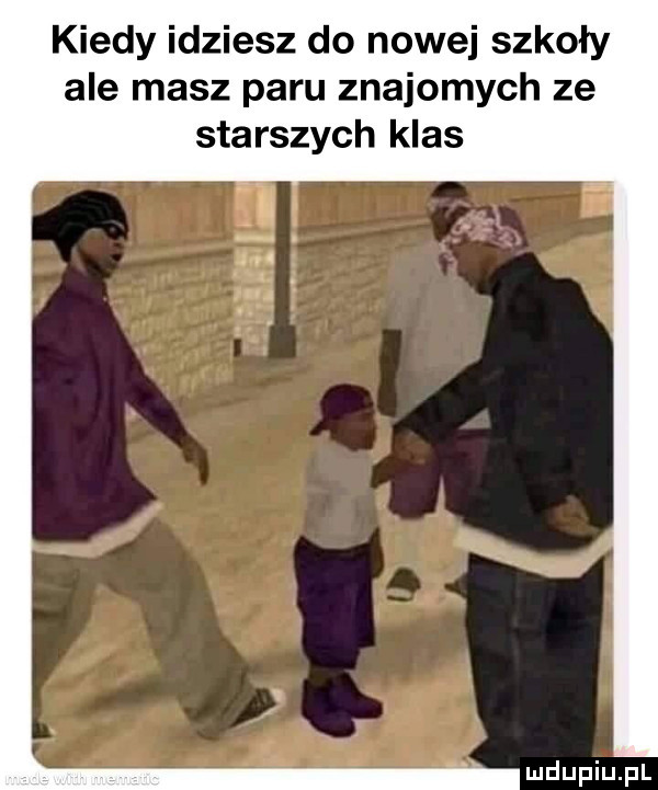 kiedy idziesz do nowej szkoły ale masz paru znajomych ze starszych klas